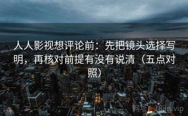 人人影视想评论前：先把镜头选择写明，再核对前提有没有说清（五点对照）