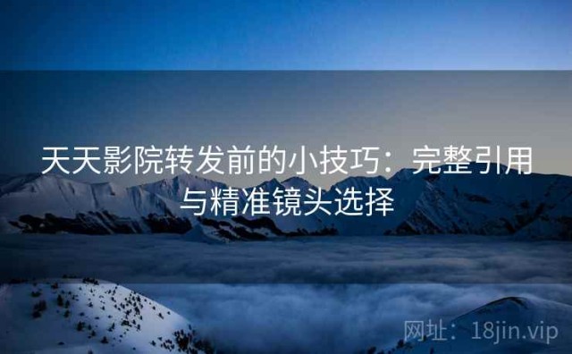 天天影院转发前的小技巧：完整引用与精准镜头选择