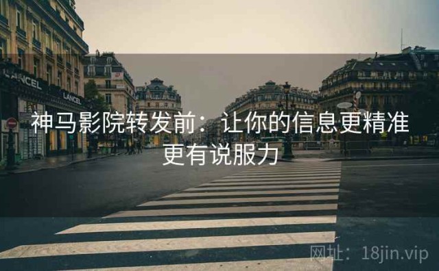 神马影院转发前：让你的信息更精准更有说服力