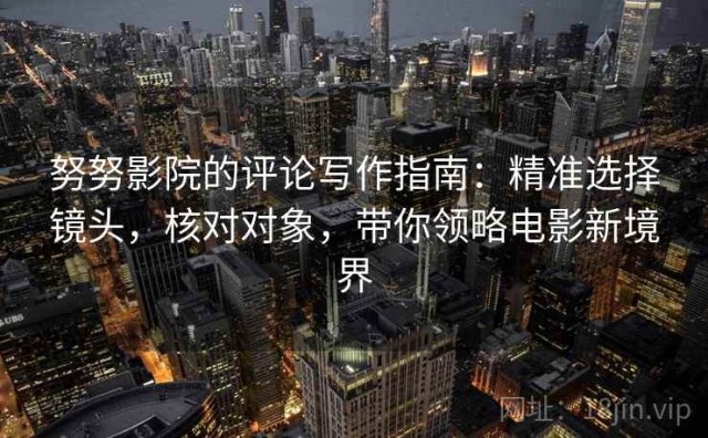 努努影院的评论写作指南：精准选择镜头，核对对象，带你领略电影新境界