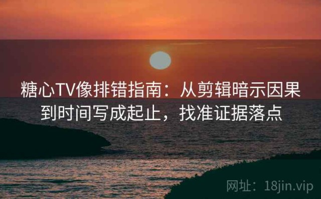糖心TV像排错指南：从剪辑暗示因果到时间写成起止，找准证据落点