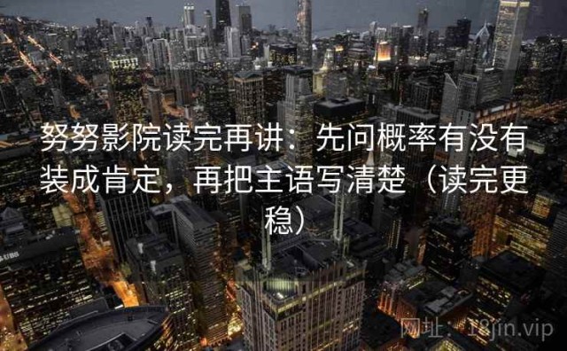 努努影院读完再讲：先问概率有没有装成肯定，再把主语写清楚（读完更稳）