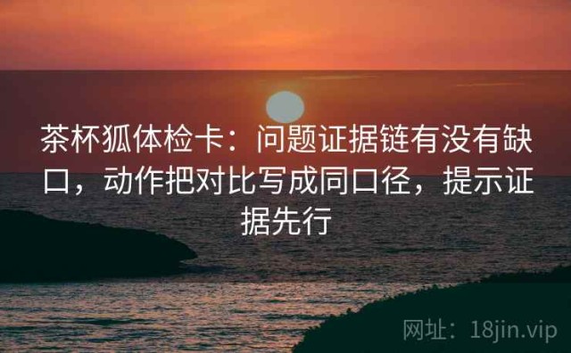 茶杯狐体检卡：问题证据链有没有缺口，动作把对比写成同口径，提示证据先行