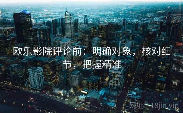 欧乐影院评论前：明确对象，核对细节，把握精准