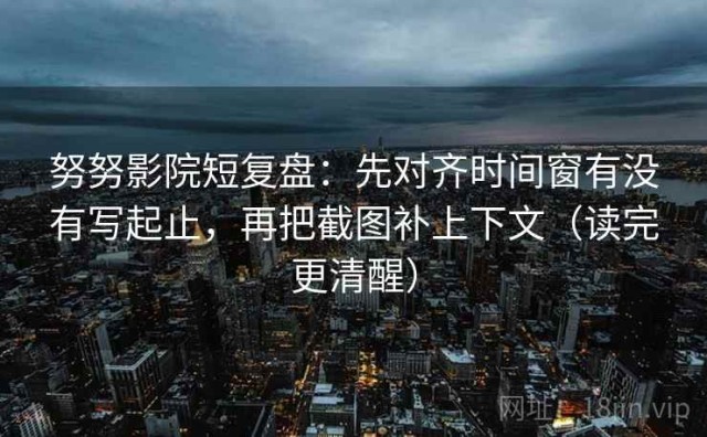 努努影院短复盘：先对齐时间窗有没有写起止，再把截图补上下文（读完更清醒）