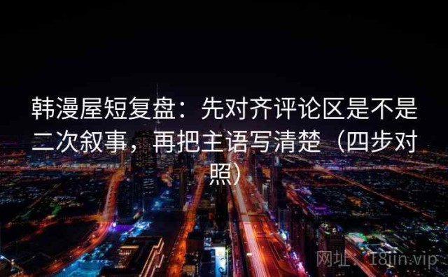 韩漫屋短复盘：先对齐评论区是不是二次叙事，再把主语写清楚（四步对照）