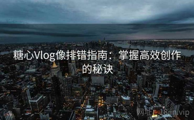 糖心Vlog像排错指南：掌握高效创作的秘诀
