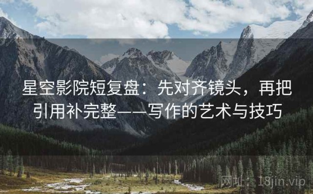 星空影院短复盘：先对齐镜头，再把引用补完整——写作的艺术与技巧