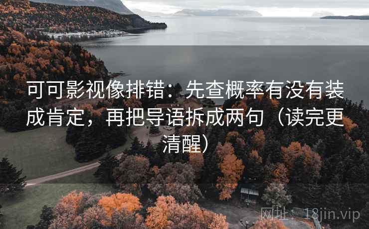 可可影视像排错：先查概率有没有装成肯定，再把导语拆成两句（读完更清醒）