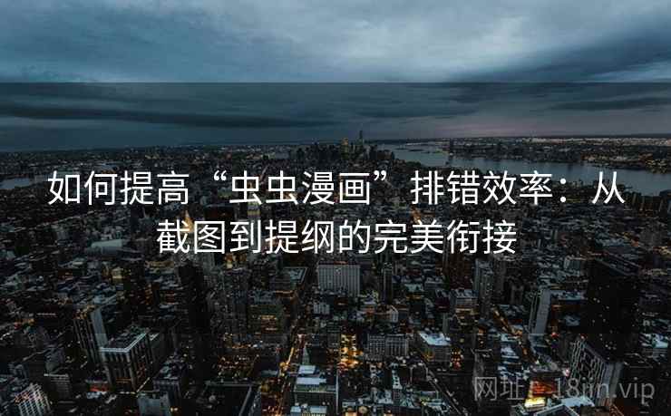 如何提高“虫虫漫画”排错效率：从截图到提纲的完美衔接