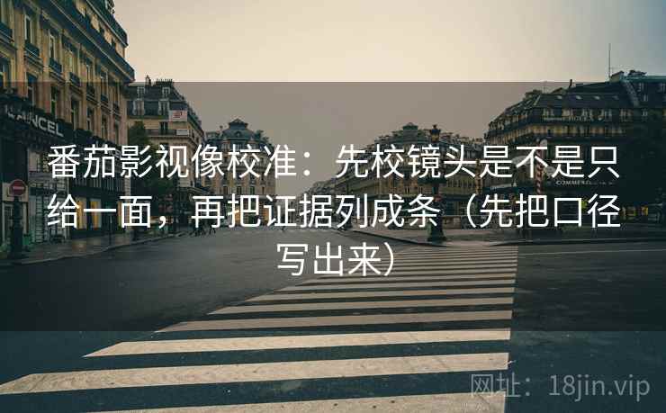 番茄影视像校准：先校镜头是不是只给一面，再把证据列成条（先把口径写出来）