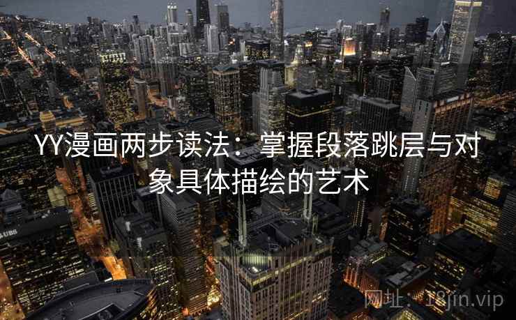 YY漫画两步读法：掌握段落跳层与对象具体描绘的艺术