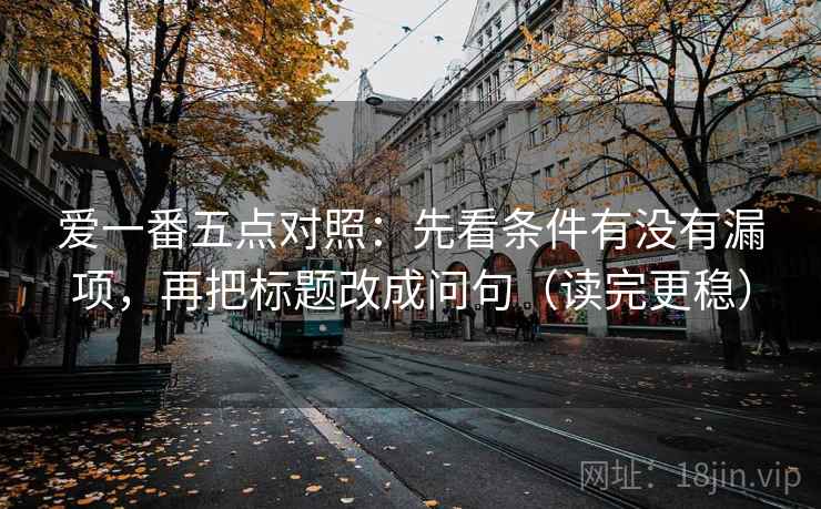 爱一番五点对照：先看条件有没有漏项，再把标题改成问句（读完更稳）
