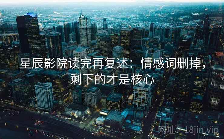 星辰影院读完再复述：情感词删掉，剩下的才是核心