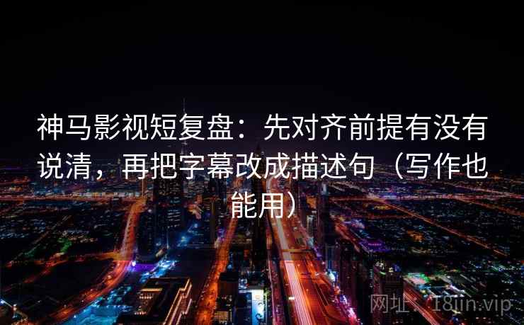 神马影视短复盘：先对齐前提有没有说清，再把字幕改成描述句（写作也能用）