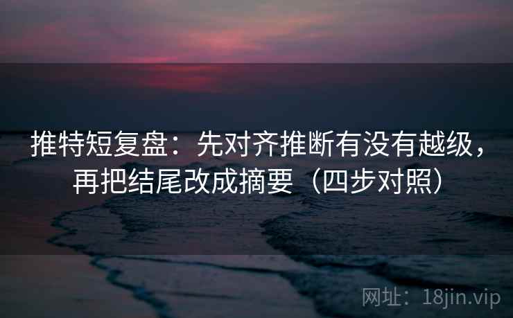 推特短复盘:先对齐推断有没有越级,再把结尾改成摘要(四步对照) 推特短复盘:先对齐推断有没有越级,再把结尾改成摘要(四步对照)