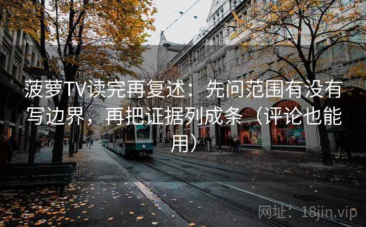 菠萝TV读完再复述：先问范围有没有写边界，再把证据列成条（评论也能用）