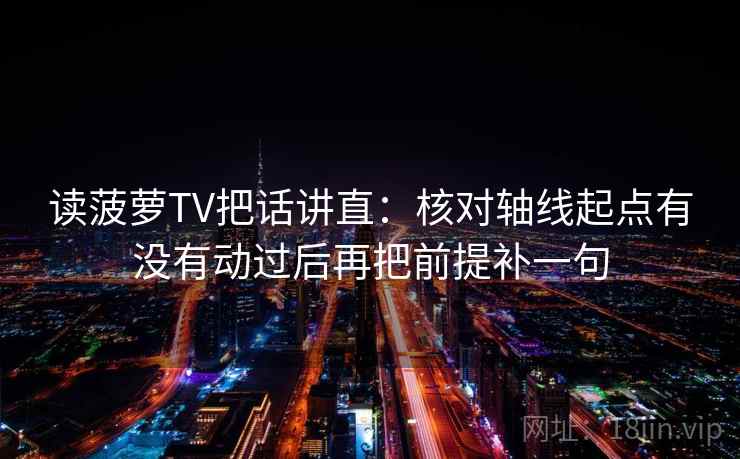 读菠萝TV把话讲直：核对轴线起点有没有动过后再把前提补一句
