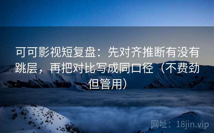 可可影视短复盘：先对齐推断有没有跳层，再把对比写成同口径（不费劲但管用）