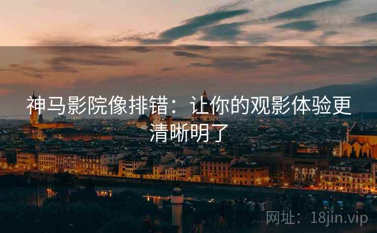 神马影院像排错:让你的观影体验更清晰明了 神马影院像排错:让你的观影体验更清晰明了