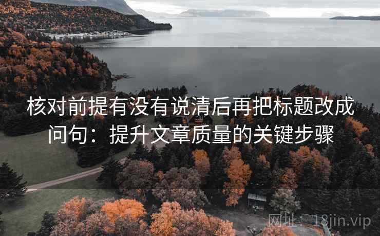 核对前提有没有说清后再把标题改成问句:提升文章质量的关键步骤 核对前提有没有说清后再把标题改成问句:提升文章质量的关键步骤