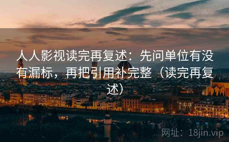 人人影视读完再复述：先问单位有没有漏标，再把引用补完整（读完再复述）