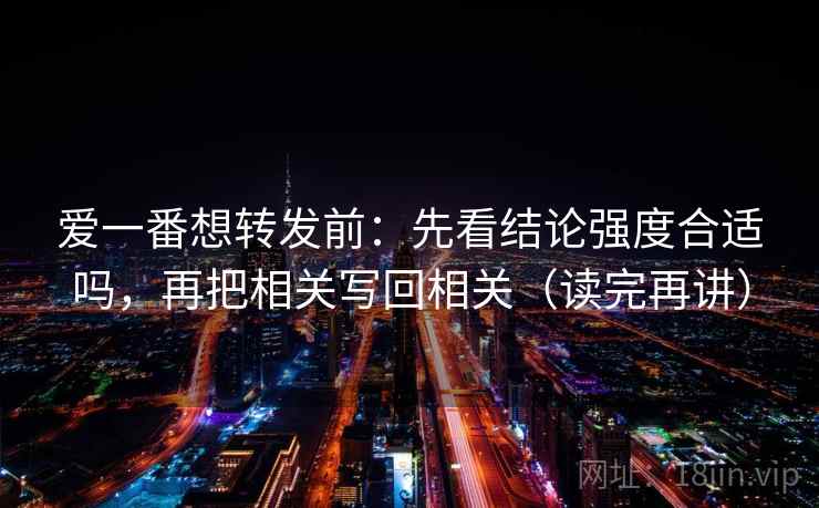爱一番想转发前:先看结论强度合适吗,再把相关写回相关(读完再讲) 爱一番想转发前:先看结论强度合适吗,再把相关写回相关(读完再讲)
