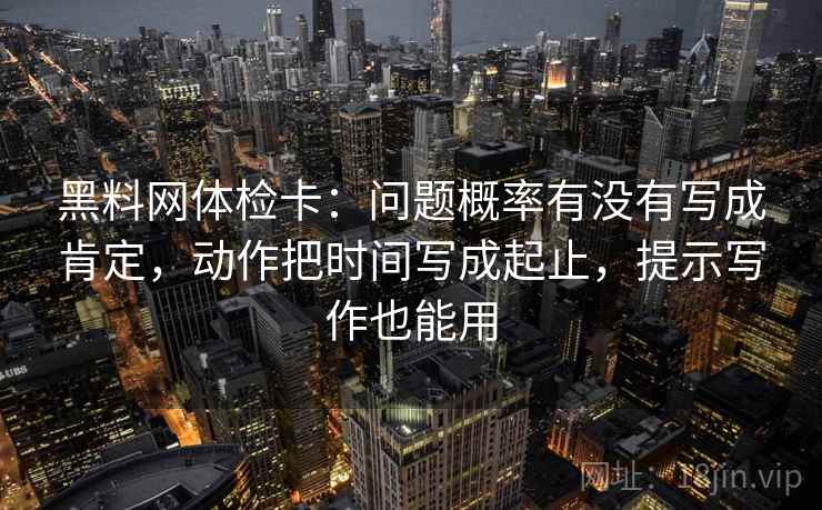 黑料网体检卡:问题概率有没有写成肯定,动作把时间写成起止,提示写作也能用 黑料网体检卡:问题概率有没有写成肯定,动作把时间写成起止,提示写作也能用