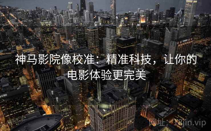 神马影院像校准：精准科技，让你的电影体验更完美