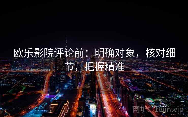 欧乐影院评论前:明确对象,核对细节,把握精准 欧乐影院评论前:明确对象,核对细节,把握精准