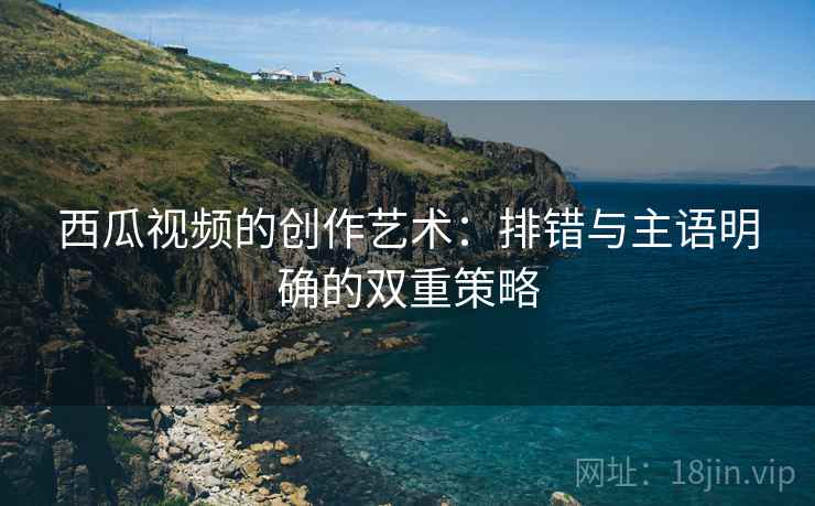 西瓜视频的创作艺术：排错与主语明确的双重策略