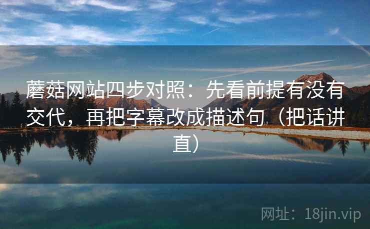 蘑菇网站四步对照：先看前提有没有交代，再把字幕改成描述句（把话讲直）