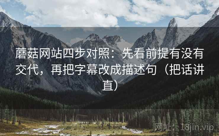 蘑菇网站四步对照:先看前提有没有交代,再把字幕改成描述句(把话讲直) 蘑菇网站四步对照:先看前提有没有交代,再把字幕改成描述句(把话讲直)