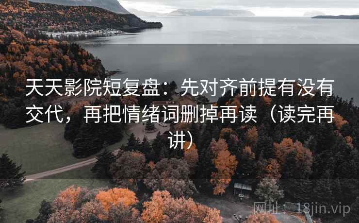 天天影院短复盘:先对齐前提有没有交代,再把情绪词删掉再读(读完再讲) 天天影院短复盘:先对齐前提有没有交代,再把情绪词删掉再读(读完再讲)
