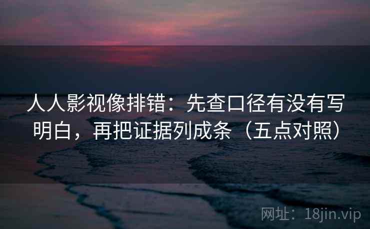 人人影视像排错：先查口径有没有写明白，再把证据列成条（五点对照）