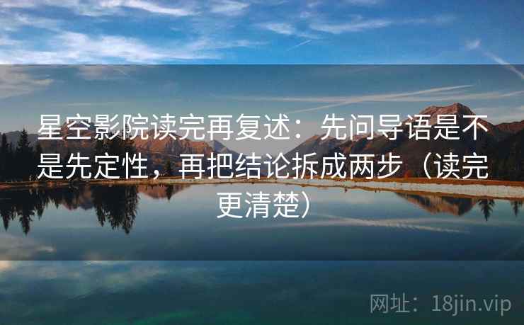星空影院读完再复述:先问导语是不是先定性,再把结论拆成两步(读完更清楚) 星空影院读完再复述:先问导语是不是先定性,再把结论拆成两步(读完更清楚)