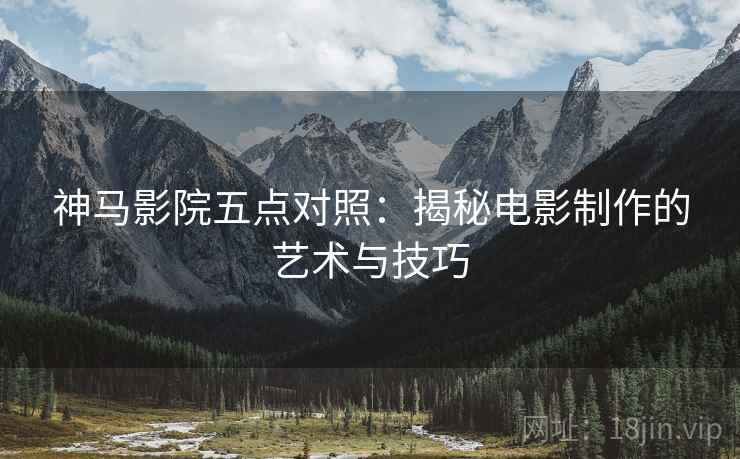 神马影院五点对照：揭秘电影制作的艺术与技巧