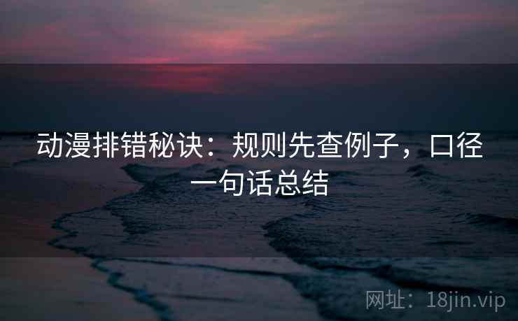 动漫排错秘诀：规则先查例子，口径一句话总结