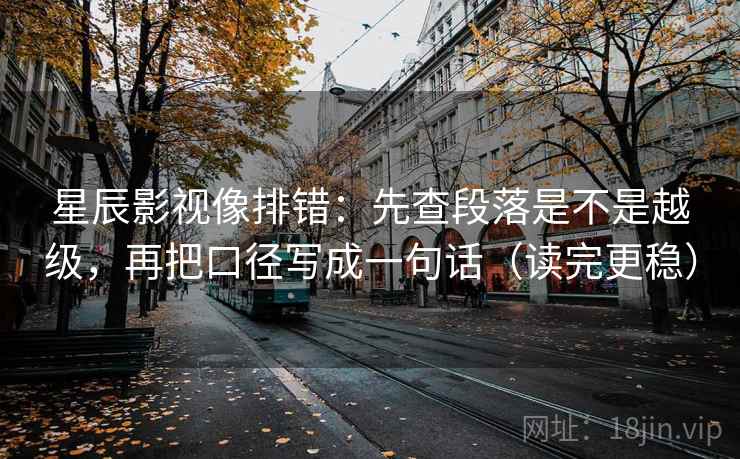 星辰影视像排错:先查段落是不是越级,再把口径写成一句话(读完更稳) 星辰影视像排错:先查段落是不是越级,再把口径写成一句话(读完更稳)