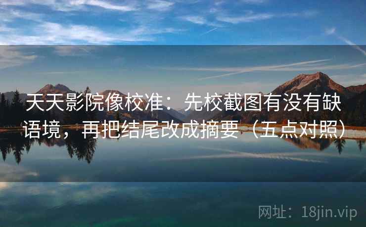 天天影院像校准：先校截图有没有缺语境，再把结尾改成摘要（五点对照）