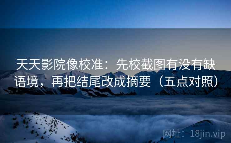 天天影院像校准:先校截图有没有缺语境,再把结尾改成摘要(五点对照) 天天影院像校准:先校截图有没有缺语境,再把结尾改成摘要(五点对照)