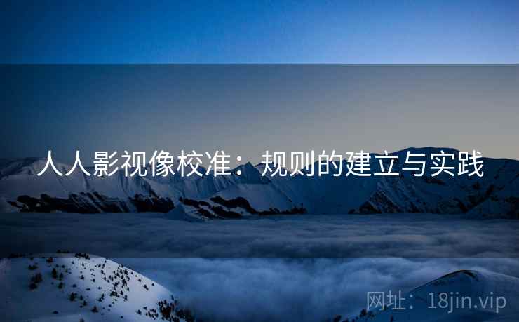 人人影视像校准：规则的建立与实践