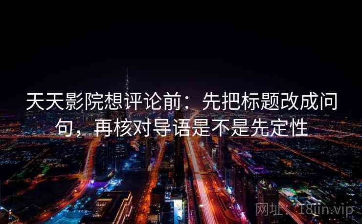 天天影院想评论前:先把标题改成问句,再核对导语是不是先定性 天天影院想评论前:先把标题改成问句,再核对导语是不是先定性