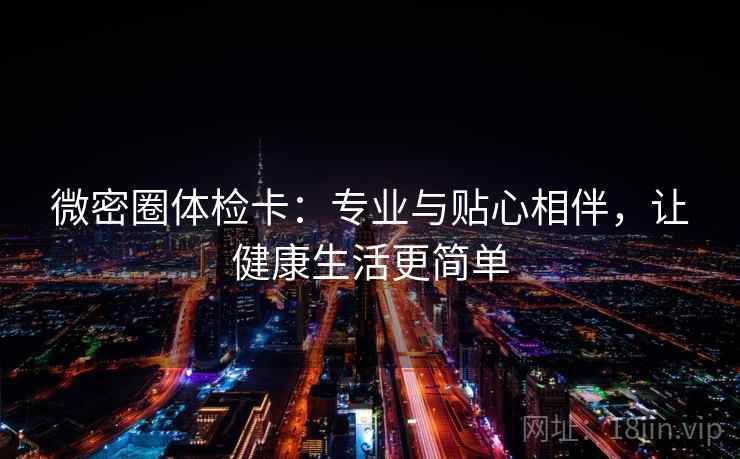微密圈体检卡:专业与贴心相伴,让健康生活更简单 微密圈体检卡:专业与贴心相伴,让健康生活更简单