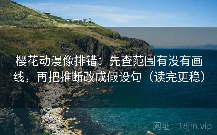 樱花动漫像排错：先查范围有没有画线，再把推断改成假设句（读完更稳）