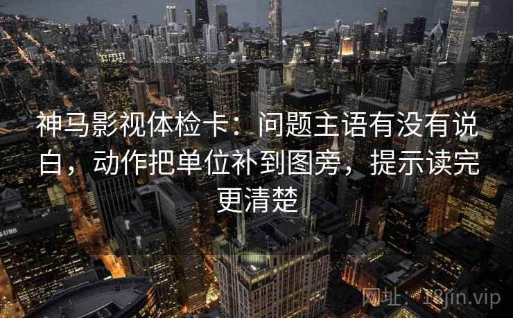 神马影视体检卡:问题主语有没有说白,动作把单位补到图旁,提示读完更清楚 神马影视体检卡:问题主语有没有说白,动作把单位补到图旁,提示读完更清楚
