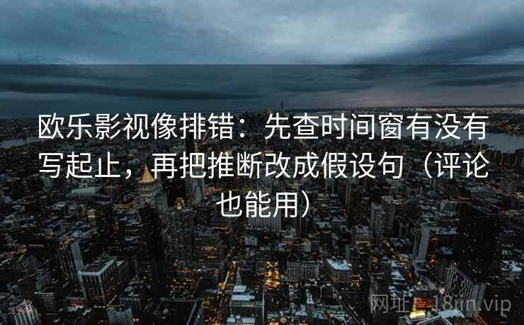 欧乐影视像排错：先查时间窗有没有写起止，再把推断改成假设句（评论也能用）