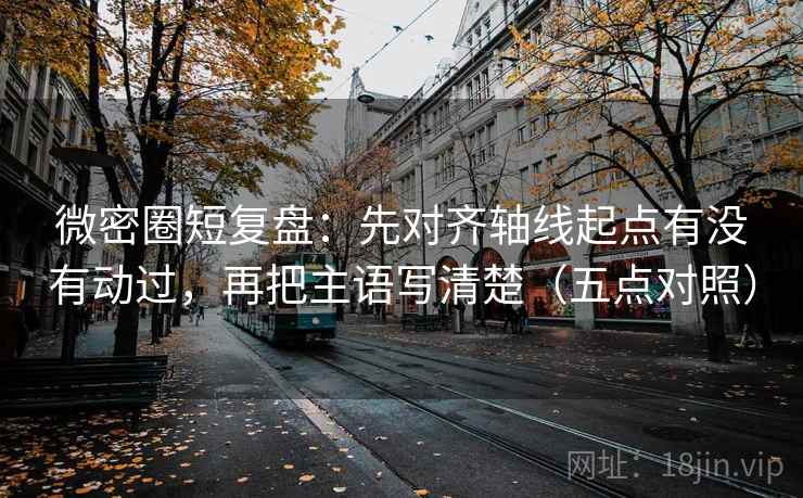 微密圈短复盘：先对齐轴线起点有没有动过，再把主语写清楚（五点对照）