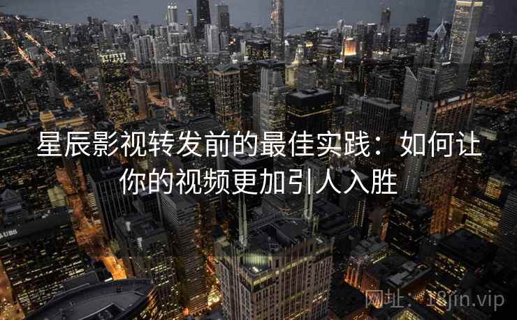 星辰影视转发前的最佳实践：如何让你的视频更加引人入胜