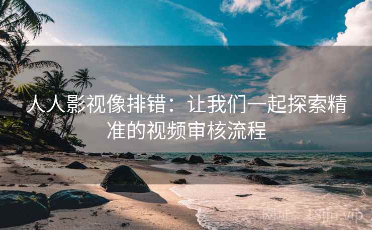 人人影视像排错：让我们一起探索精准的视频审核流程